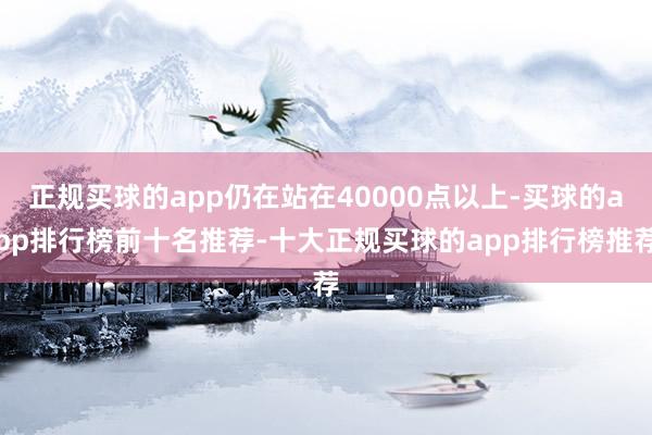 正規(guī)買(mǎi)球的app仍在站在40000點(diǎn)以上-買(mǎi)球的app排行榜前十名推薦-十大正規(guī)買(mǎi)球的app排行榜推薦